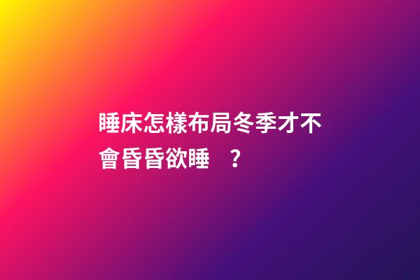 睡床怎樣布局冬季才不會昏昏欲睡？
